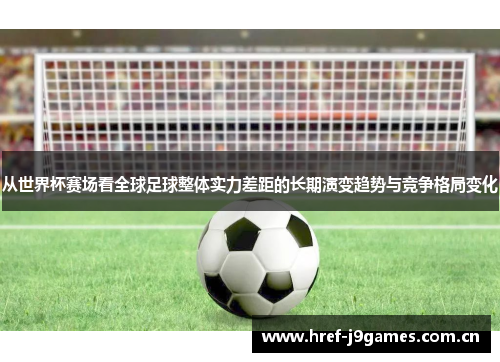从世界杯赛场看全球足球整体实力差距的长期演变趋势与竞争格局变化 从世界杯赛场看全球足球整体实力差距的长期演变趋势与竞争格局变化