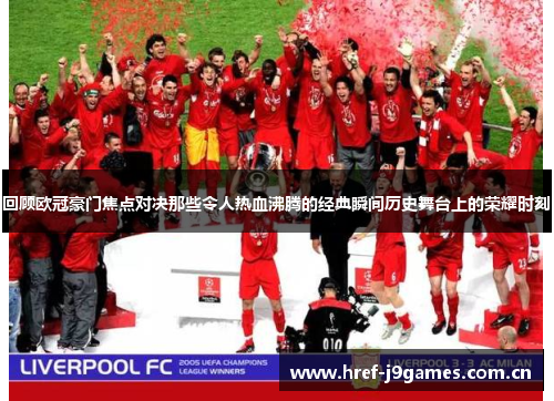 回顾欧冠豪门焦点对决那些令人热血沸腾的经典瞬间历史舞台上的荣耀时刻 回顾欧冠豪门焦点对决那些令人热血沸腾的经典瞬间历史舞台上的荣耀时刻