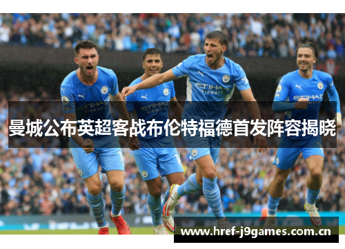 曼城公布英超客战布伦特福德首发阵容揭晓 曼城公布英超客战布伦特福德首发阵容揭晓