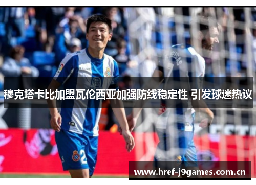穆克塔卡比加盟瓦伦西亚加强防线稳定性 引发球迷热议